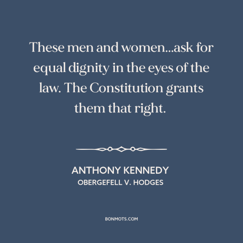 A quote by Anthony Kennedy about same sex marriage: “These men and women...ask for equal dignity in the eyes of the law.”