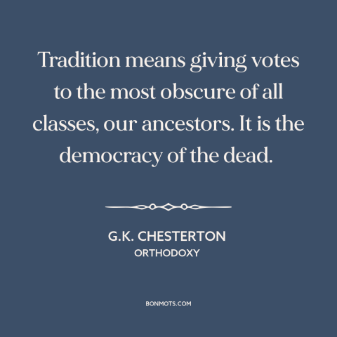 A quote by G.K. Chesterton about tradition: “Tradition means giving votes to the most obscure of all classes, our…”