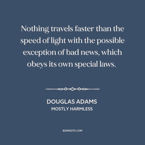 A quote by Douglas Adams about bad news: “Nothing travels faster than the speed of light with the possible exception of bad…”