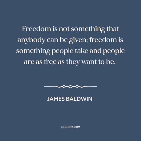 A quote by James Baldwin about nature of freedom: “Freedom is not something that anybody can be given; freedom is…”