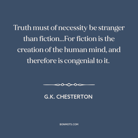 A quote by G.K. Chesterton about nature of truth: “Truth must of necessity be stranger than fiction...For fiction is the…”