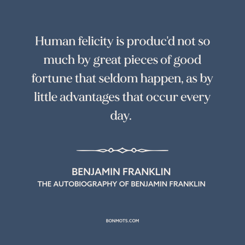 A quote by Benjamin Franklin about good luck: “Human felicity is produc'd not so much by great pieces of good fortune that…”