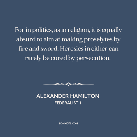 A quote by Alexander Hamilton about persuasion: “For in politics, as in religion, it is equally absurd to aim at making…”