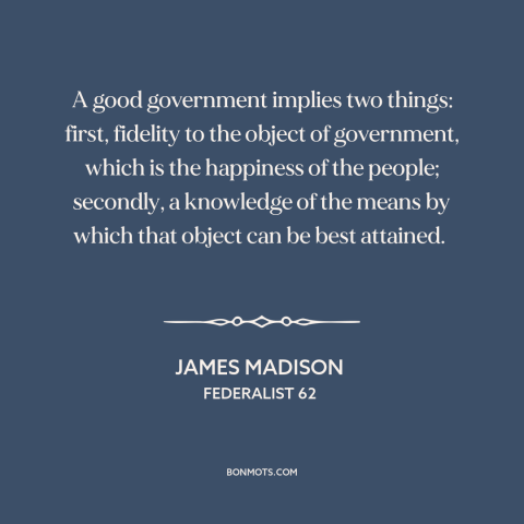 A quote by James Madison about good government: “A good government implies two things: first, fidelity to the object…”