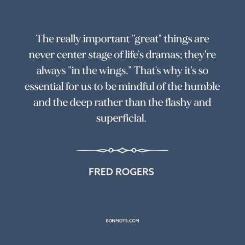 A quote by Fred Rogers about the little things: “The really important "great" things are never center stage of…”