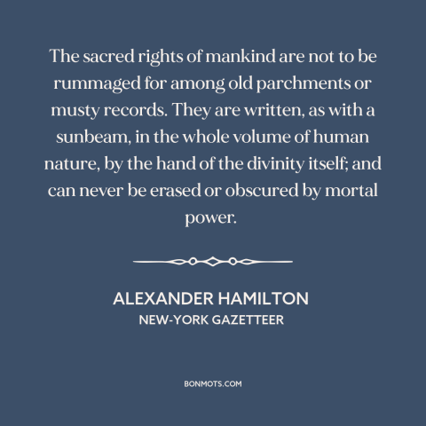 A quote by Alexander Hamilton about natural law: “The sacred rights of mankind are not to be rummaged for among old…”