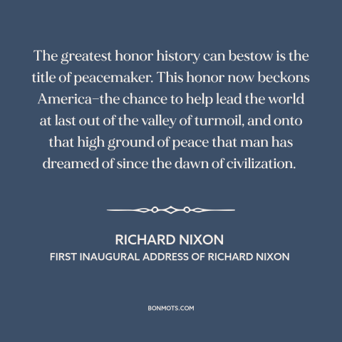 A quote by Richard Nixon about peace: “The greatest honor history can bestow is the title of peacemaker. This honor now…”