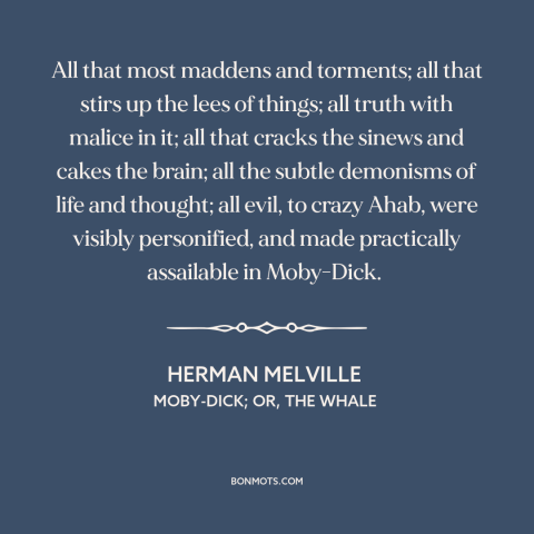 A quote by Herman Melville about archnemesis: “All that most maddens and torments; all that stirs up the lees of things;…”