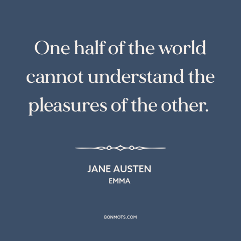 A quote by Jane Austen about gender relations: “One half of the world cannot understand the pleasures of the other.”