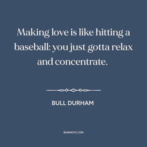 A quote from Bull Durham about sex: “Making love is like hitting a baseball: you just gotta relax and concentrate.”