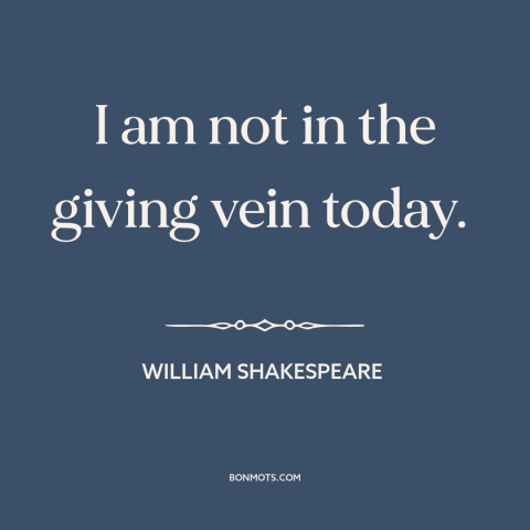 A quote by William Shakespeare about generosity: “I am not in the giving vein today.”