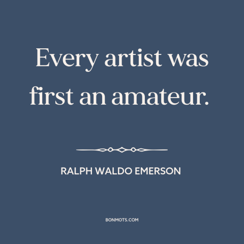 A quote by Ralph Waldo Emerson about artistic development: “Every artist was first an amateur.”