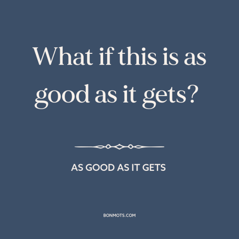 A quote from As Good As It Gets about the human condition: “What if this is as good as it gets?”