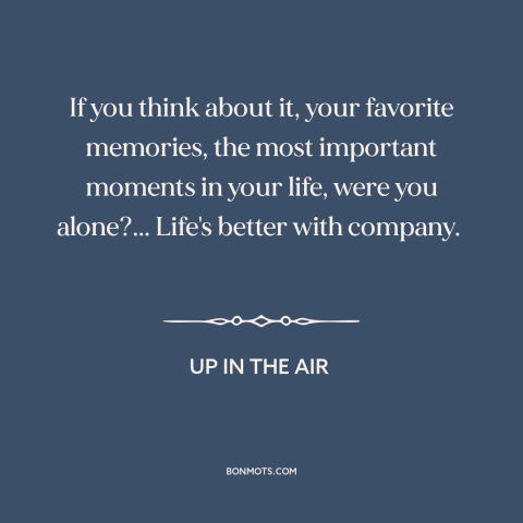 A quote from Up in the Air about loneliness: “If you think about it, your favorite memories, the most important moments…”