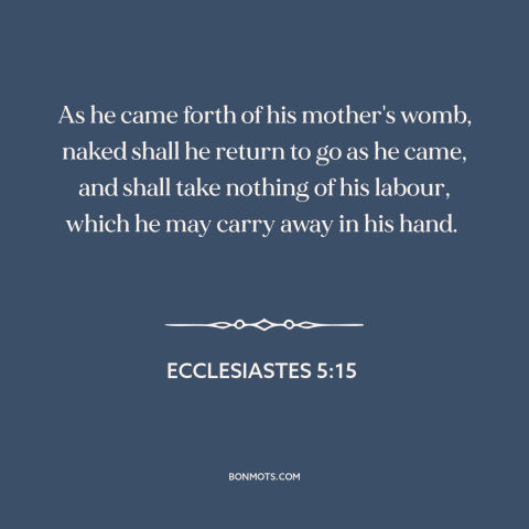 A quote from The Bible about can't take it with you: “As he came forth of his mother's womb, naked shall he return to go…”