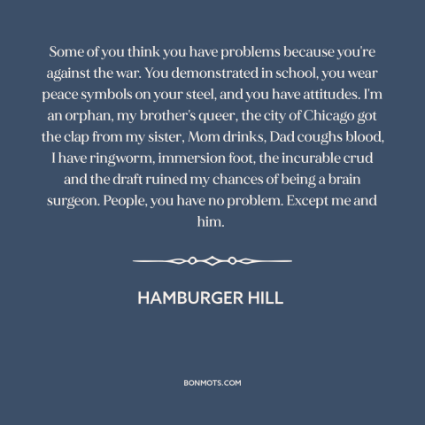 A quote from Hamburger Hill about vietnam war: “Some of you think you have problems because you're against the…”