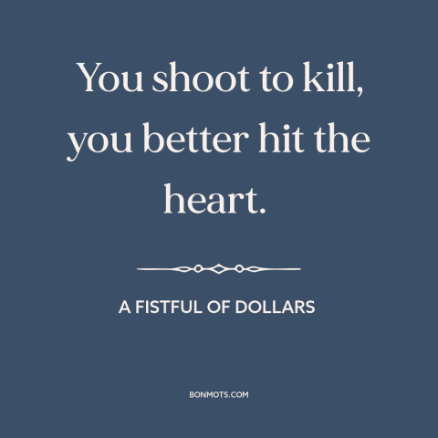 A quote from A Fistful of Dollars about killing someone: “You shoot to kill, you better hit the heart.”