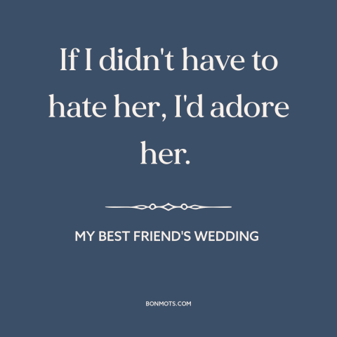 A quote from My Best Friend's Wedding  about hate: “If I didn't have to hate her, I'd adore her.”