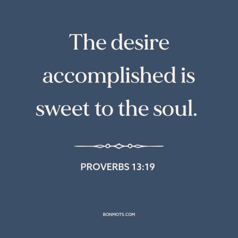 A quote from The Bible about finishing a task: “The desire accomplished is sweet to the soul.”