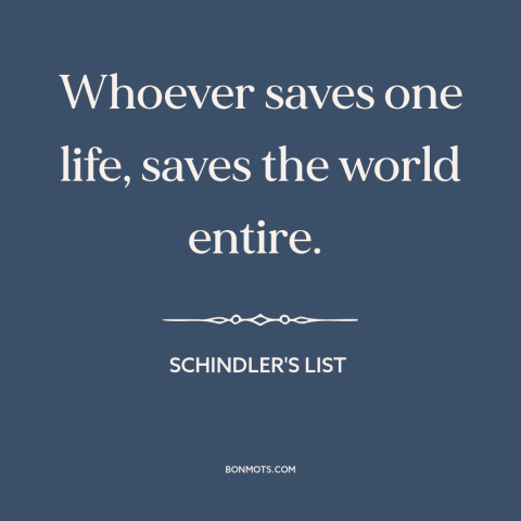 A quote from Schindler's List about interconnectedness of all people: “Whoever saves one life, saves the world entire.”