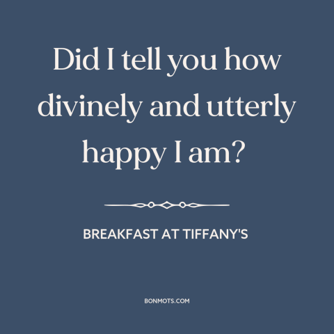 A quote from Breakfast at Tiffany's about happiness: “Did I tell you how divinely and utterly happy I am?”