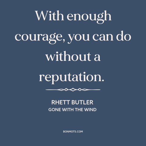 A quote from Gone with the Wind about reputation: “With enough courage, you can do without a reputation.”