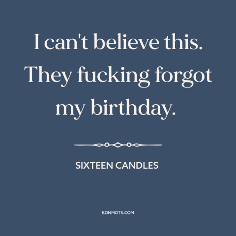 A quote from Sixteen Candles about birthday: “I can't believe this. They fucking forgot my birthday.”