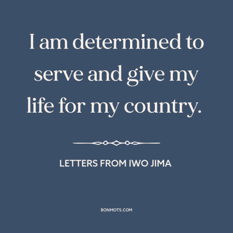 A quote from Letters from Iwo Jima about war: “I am determined to serve and give my life for my country.”