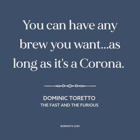 A quote from The Fast and The Furious about beer: “You can have any brew you want...as long as it's a Corona.”