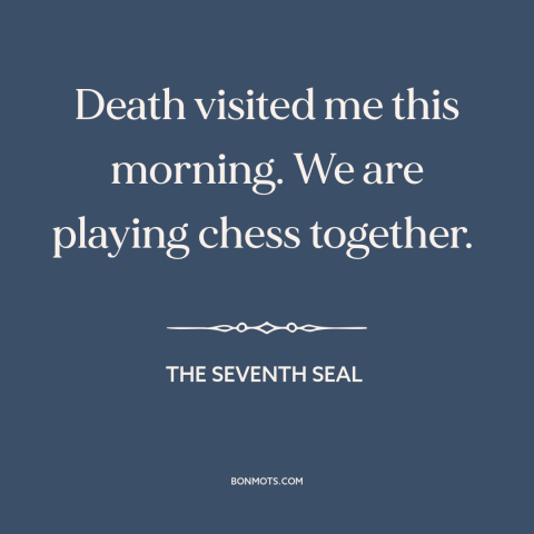 A quote from The Seventh Seal about grim reaper: “Death visited me this morning. We are playing chess together.”