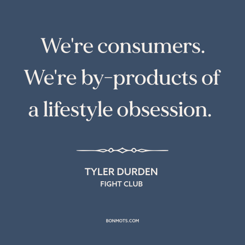 A quote from Fight Club about consumerism: “We're consumers. We're by-products of a lifestyle obsession.”