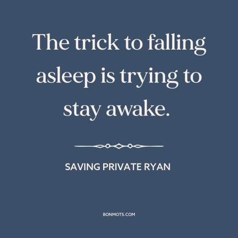 A quote from Saving Private Ryan about falling asleep: “The trick to falling asleep is trying to stay awake.”