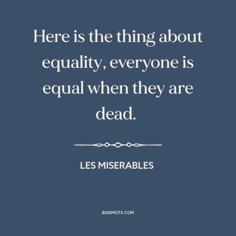 A quote from Les Miserables about equality: “Here is the thing about equality, everyone is equal when they are dead.”