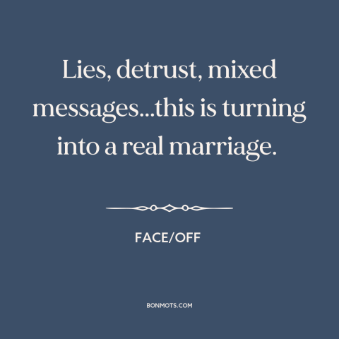 A quote from Face/Off  about lying: “Lies, detrust, mixed messages...this is turning into a real marriage.”