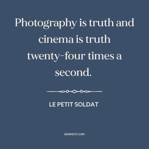 A quote from Le Petit Soldat about photography: “Photography is truth and cinema is truth twenty-four times a second.”