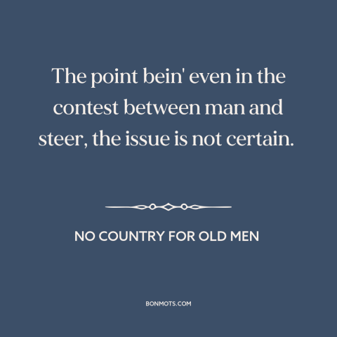 A quote from No Country for Old Men about man and animals: “The point bein' even in the contest between man and steer…”