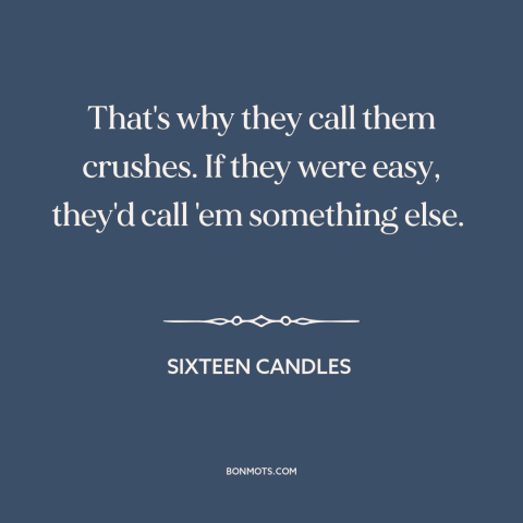 A quote from Sixteen Candles about crush: “That's why they call them crushes. If they were easy, they'd call 'em something…”