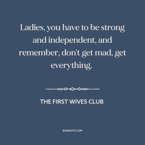 A quote from The First Wives Club about divorce: “Ladies, you have to be strong and independent, and remember, don't get…”