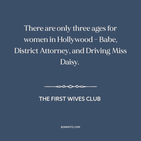 A quote from The First Wives Club about hollywood: “There are only three ages for women in Hollywood - Babe…”