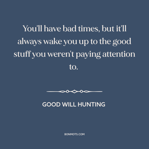 A quote from Good Will Hunting about relationship challenges: “You'll have bad times, but it'll always wake you up to…”