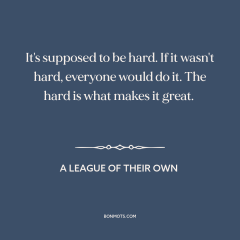 A quote from A League of Their Own about hard work: “It's supposed to be hard. If it wasn't hard, everyone would do it. The…”