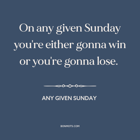 A quote from Any Given Sunday about winning and losing: “On any given Sunday you're either gonna win or you're gonna lose.”