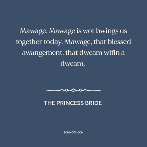 A quote from The Princess Bride about marriage: “Mawage. Mawage is wot bwings us together today. Mawage, that…”