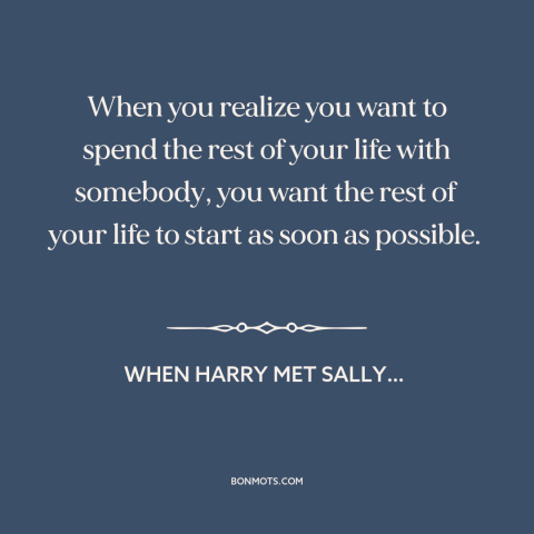 A quote from When Harry Met Sally… about finding the one: “When you realize you want to spend the rest of your…”