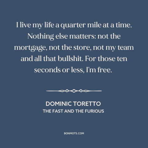 A quote from The Fast and The Furious  about living in the moment: “I live my life a quarter mile at a time.”