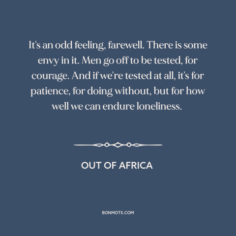 A quote from Out of Africa about saying goodbye: “It's an odd feeling, farewell. There is some envy in it. Men go off…”