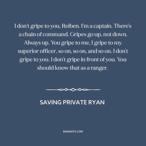 A quote from Saving Private Ryan about chain of command: “I don't gripe to you, Reiben. I'm a captain. There's a…”