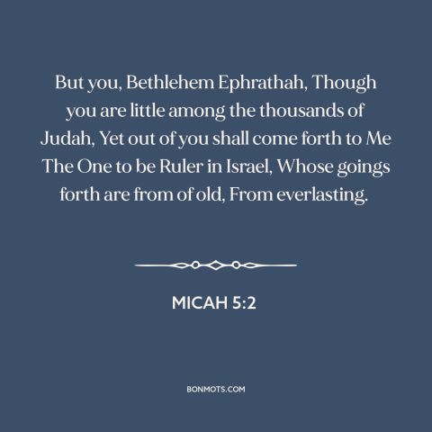 A quote from The Bible about bethlehem: “But you, Bethlehem Ephrathah, Though you are little among the thousands of Judah…”