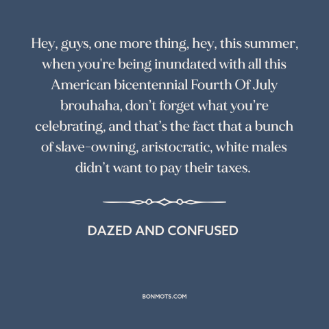 A quote from Dazed and Confused about the American founding: “Hey, guys, one more thing, hey, this summer, when you're…”