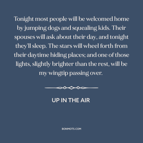 A quote from Up in the Air about solitude: “Tonight most people will be welcomed home by jumping dogs and squealing…”